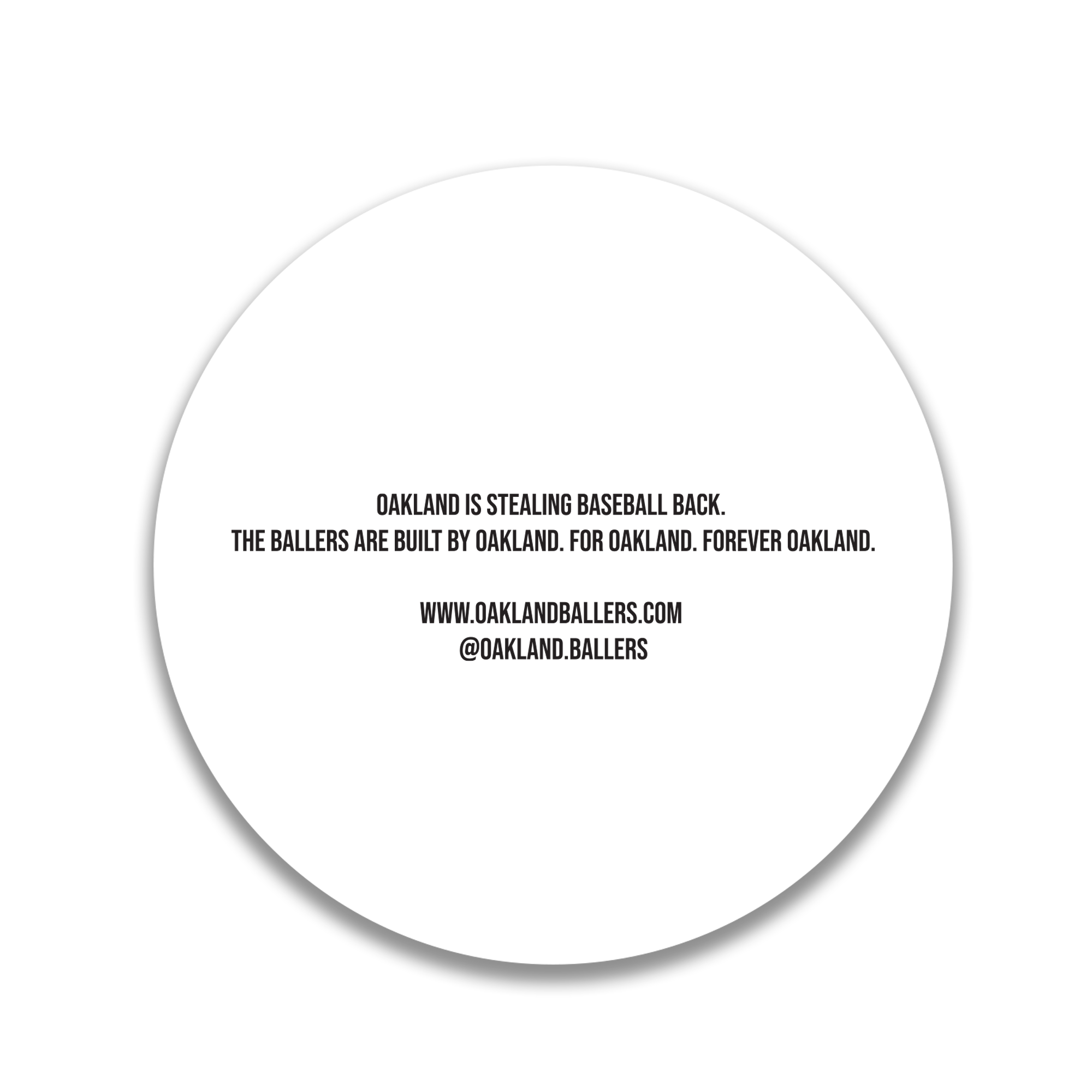 Back of round Oakland Ballers sticker. Sticker reads:"Oakland is stealing baseball back. The ballers are built by Oakland. For Oakland. Forever Oakland."
